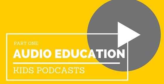 Audio Education, Part 1: Kids Podcasts